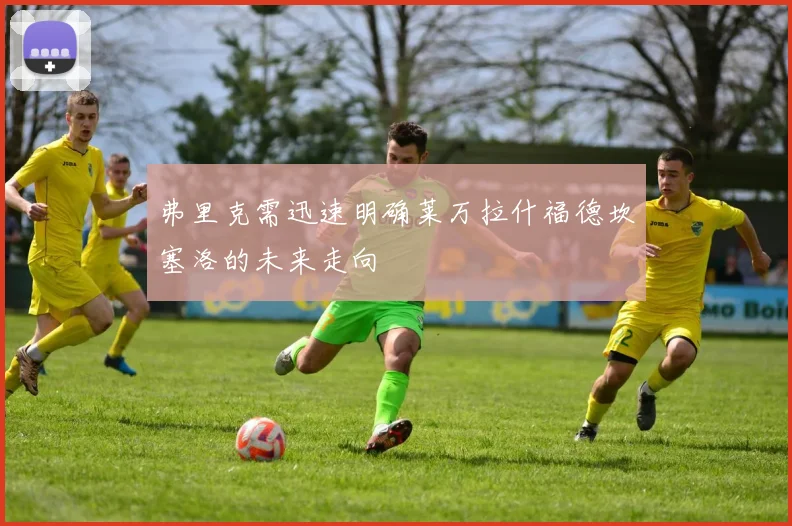 弗里克需迅速明确莱万拉什福德坎塞洛的未来走向