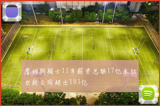 詹姆斯骑士11年薪资总额17亿米切尔新合同超出103亿