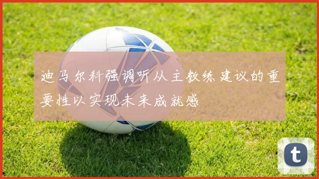 迪马尔科强调听从主教练建议的重要性以实现未来成就感