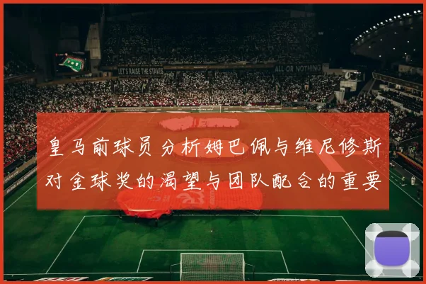 皇马前球员分析姆巴佩与维尼修斯对金球奖的渴望与团队配合的重要性