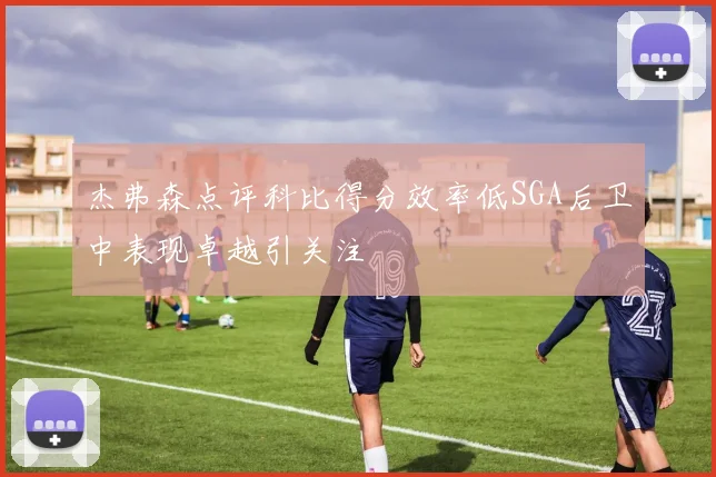杰弗森点评科比得分效率低SGA后卫中表现卓越引关注