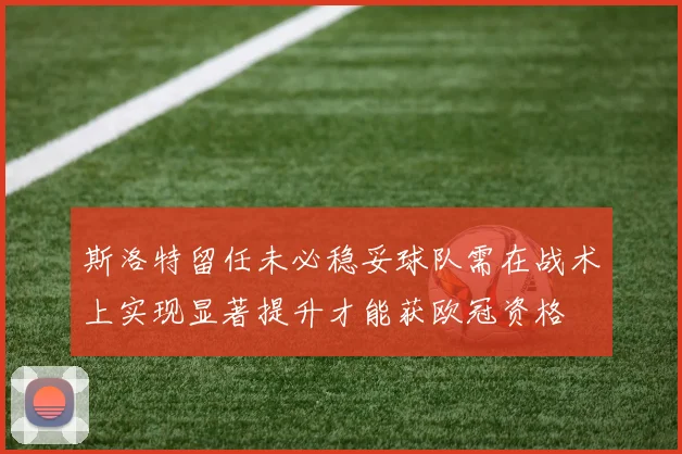 斯洛特留任未必稳妥球队需在战术上实现显著提升才能获欧冠资格