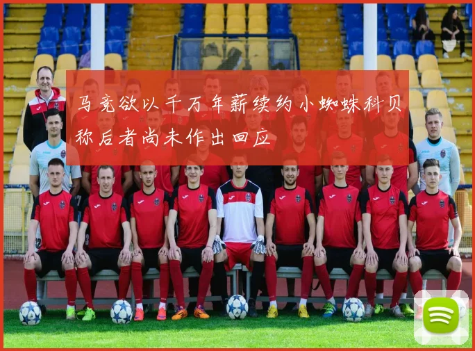 马竞欲以千万年薪续约小蜘蛛科贝称后者尚未作出回应