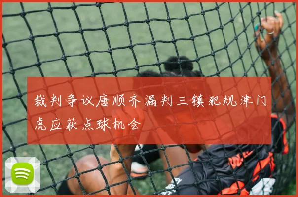 裁判争议唐顺齐漏判三镇犯规津门虎应获点球机会