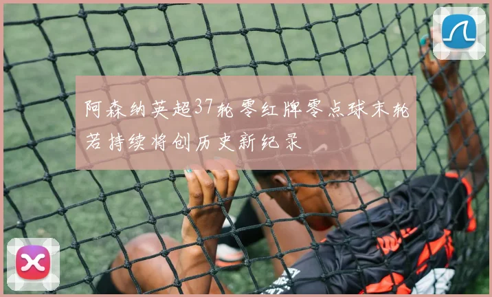 阿森纳英超37轮零红牌零点球末轮若持续将创历史新纪录