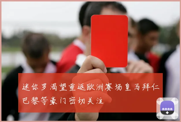 迷你罗渴望重返欧洲赛场皇马拜仁巴黎等豪门密切关注