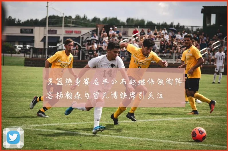 男篮热身赛名单公布赵继伟领衔阵容杨瀚森与曾凡博缺席引关注