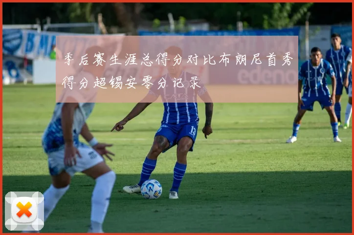 季后赛生涯总得分对比布朗尼首秀得分超锡安零分记录