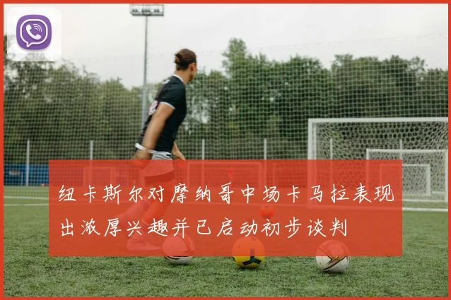 纽卡斯尔对摩纳哥中场卡马拉表现出浓厚兴趣并已启动初步谈判