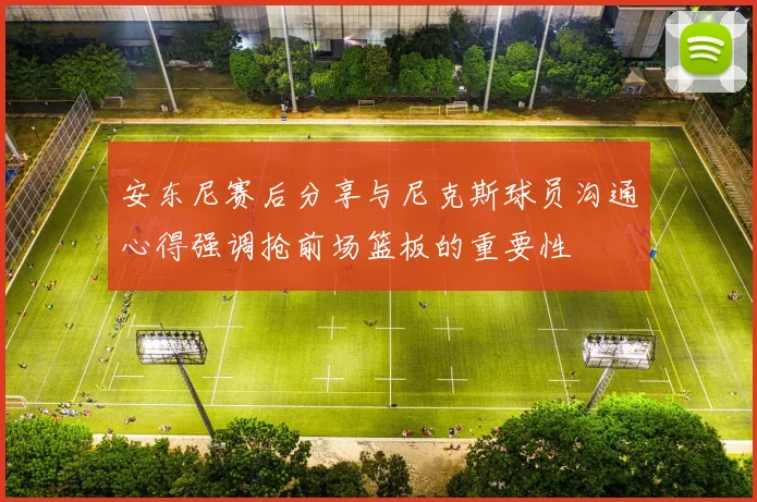 安东尼赛后分享与尼克斯球员沟通心得强调抢前场篮板的重要性