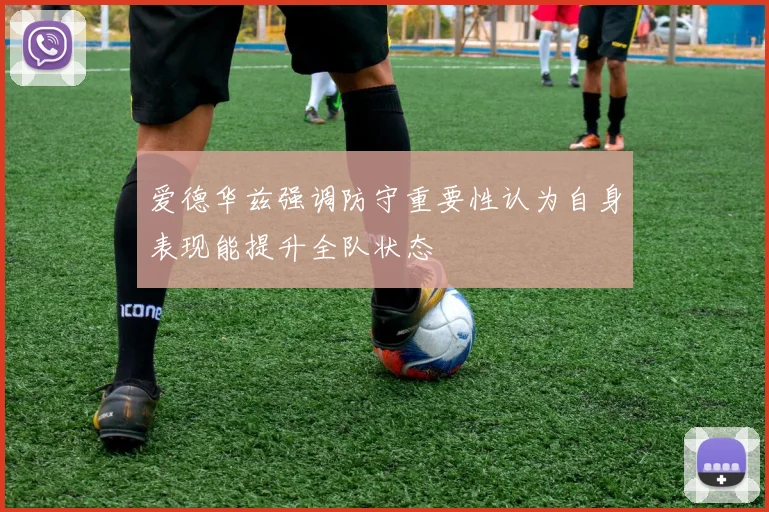 爱德华兹强调防守重要性认为自身表现能提升全队状态