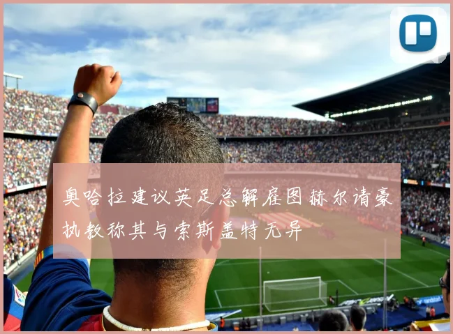 奥哈拉建议英足总解雇图赫尔请豪执教称其与索斯盖特无异