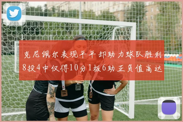 克尼佩尔表现平平却助力球队胜利8投4中仅得10分1板6助正负值高达23