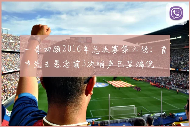 一哥回顾2016年总决赛第六场：首节失去悬念前3次哨声已显端倪