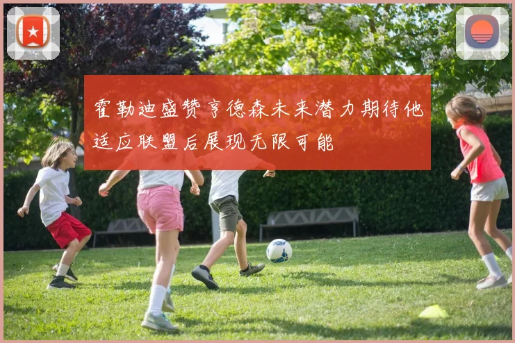 霍勒迪盛赞亨德森未来潜力期待他适应联盟后展现无限可能