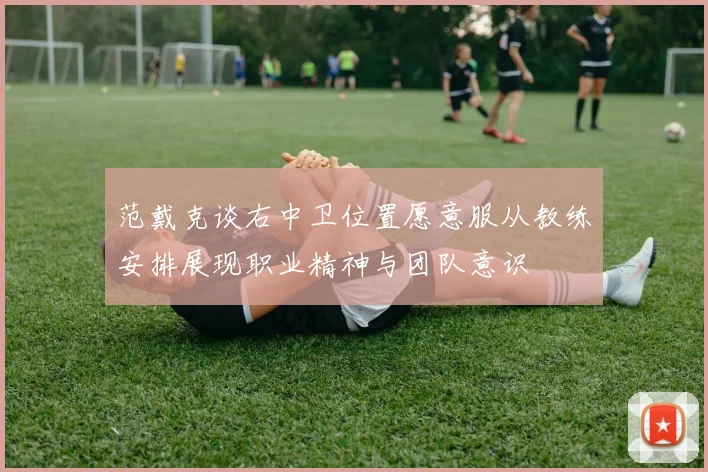 范戴克谈右中卫位置愿意服从教练安排展现职业精神与团队意识