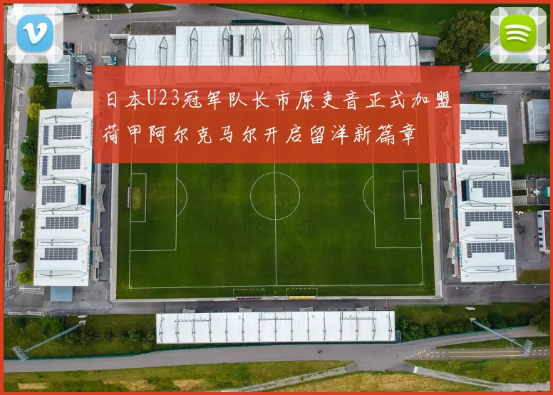 日本U23冠军队长市原吏音正式加盟荷甲阿尔克马尔开启留洋新篇章