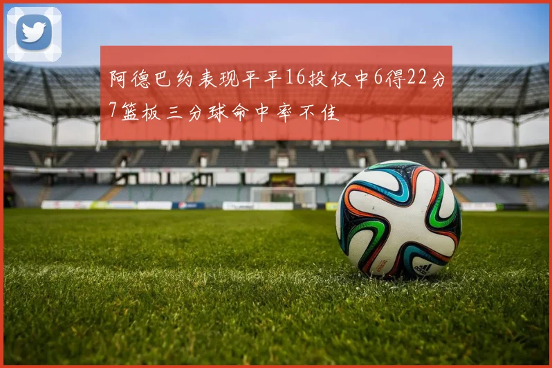 阿德巴约表现平平16投仅中6得22分7篮板三分球命中率不佳