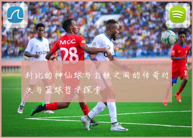 科比的神仙球与打铁之间的传奇对决与篮球哲学探索