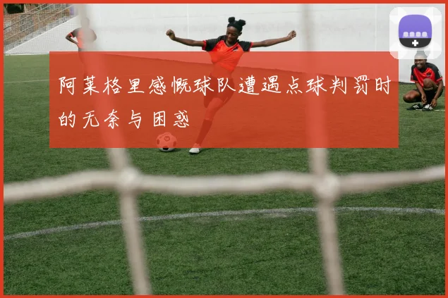 阿莱格里感慨球队遭遇点球判罚时的无奈与困惑