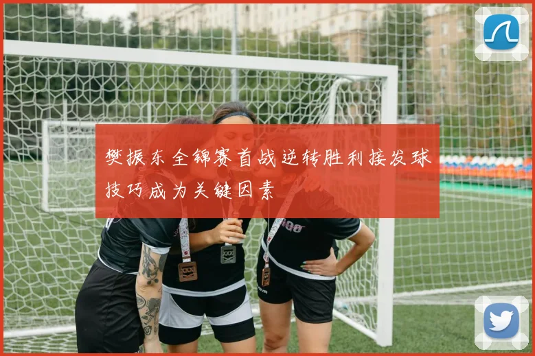 樊振东全锦赛首战逆转胜利接发球技巧成为关键因素