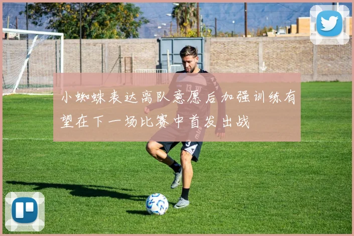 小蜘蛛表达离队意愿后加强训练有望在下一场比赛中首发出战