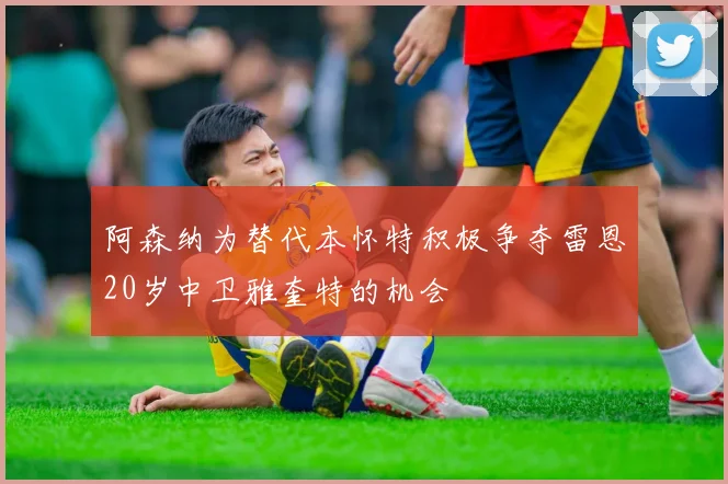 阿森纳为替代本怀特积极争夺雷恩20岁中卫雅奎特的机会