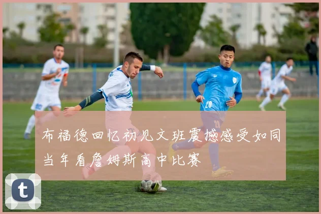 布福德回忆初见文班震撼感受如同当年看詹姆斯高中比赛