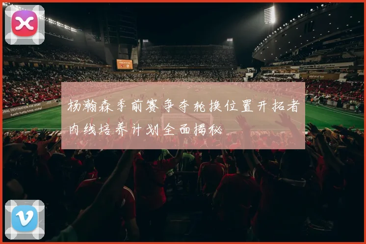 杨瀚森季前赛争夺轮换位置开拓者内线培养计划全面揭秘