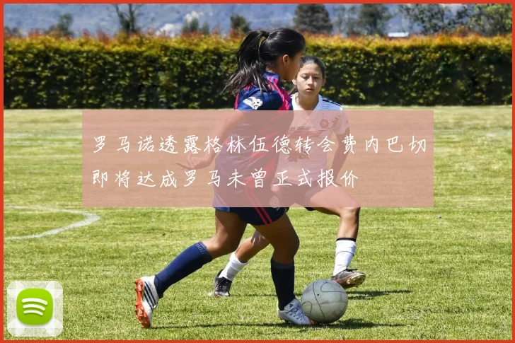 罗马诺透露格林伍德转会费内巴切即将达成罗马未曾正式报价