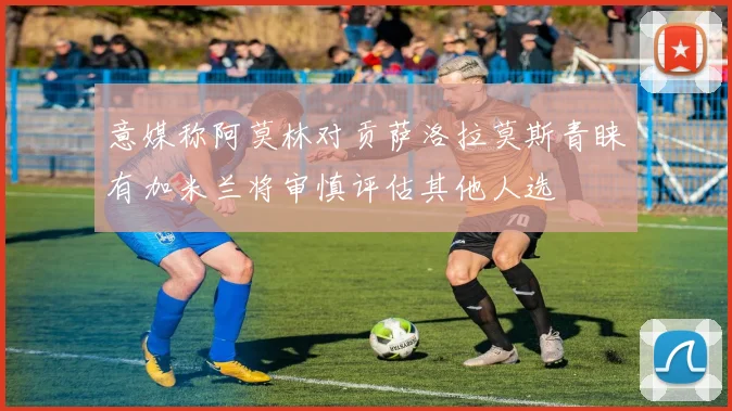 意媒称阿莫林对贡萨洛拉莫斯青睐有加米兰将审慎评估其他人选