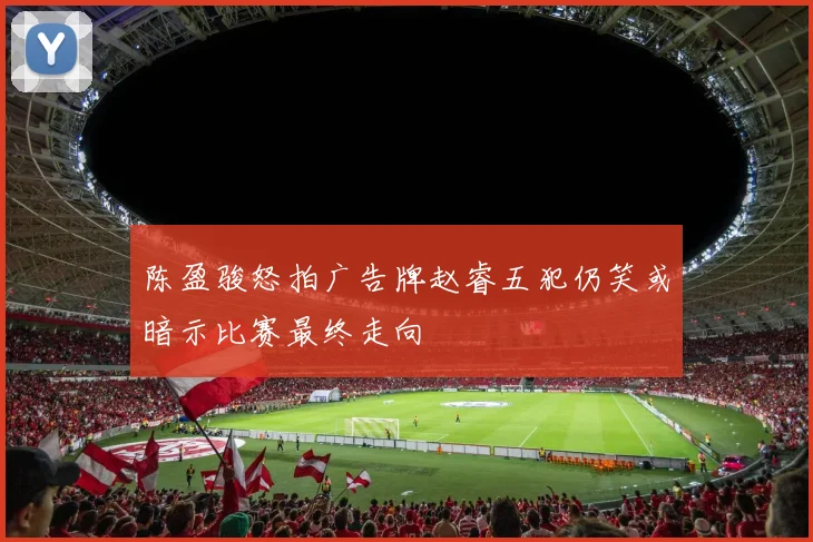 陈盈骏怒拍广告牌赵睿五犯仍笑或暗示比赛最终走向