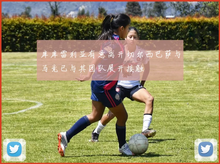 库库雷利亚有意离开切尔西巴萨与马竞已与其团队展开接触