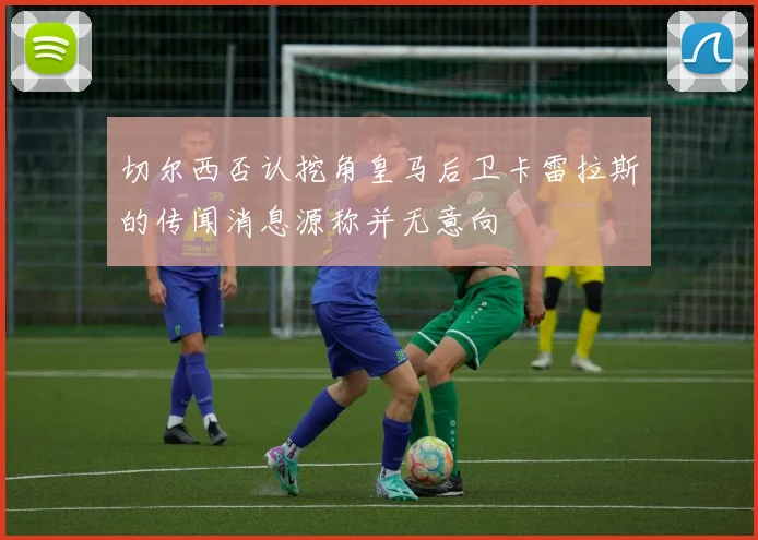 切尔西否认挖角皇马后卫卡雷拉斯的传闻消息源称并无意向