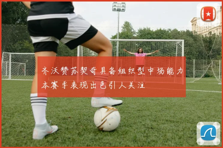 齐沃赞苏契奇具备组织型中场能力本赛季表现出色引人关注