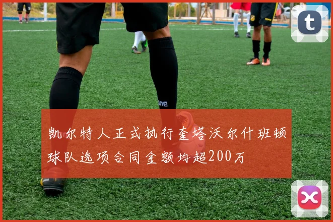 凯尔特人正式执行奎塔沃尔什班顿球队选项合同金额均超200万
