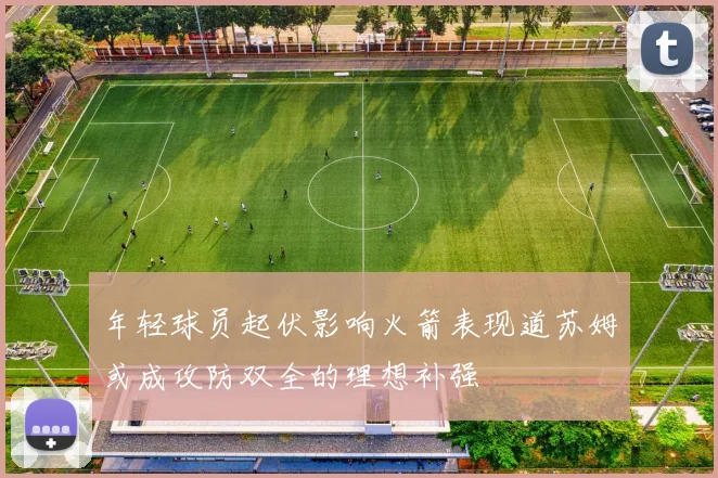 年轻球员起伏影响火箭表现道苏姆或成攻防双全的理想补强