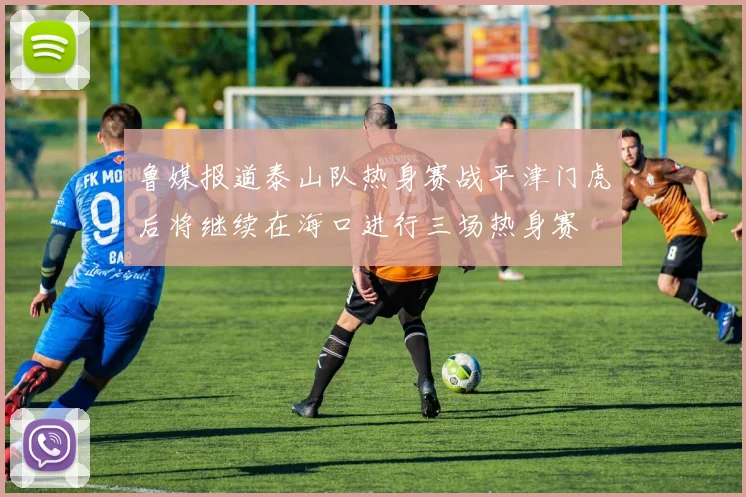 鲁媒报道泰山队热身赛战平津门虎后将继续在海口进行三场热身赛