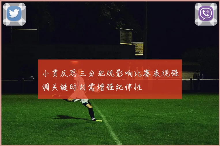 小贾反思三分犯规影响比赛表现强调关键时刻需增强纪律性