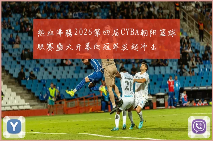 热血沸腾2026第四届CYBA朝阳篮球联赛盛大开幕向冠军发起冲击