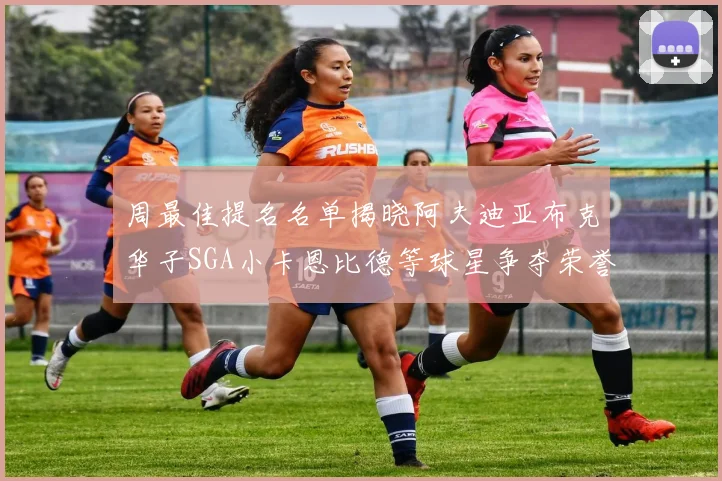 周最佳提名名单揭晓阿夫迪亚布克华子SGA小卡恩比德等球星争夺荣誉